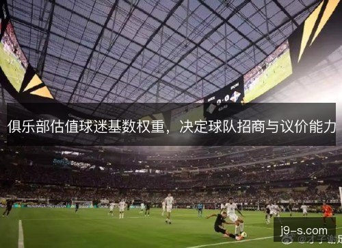 俱乐部估值球迷基数权重，决定球队招商与议价能力