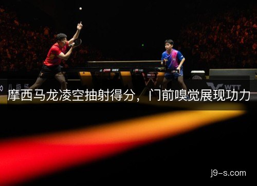 摩西马龙凌空抽射得分，门前嗅觉展现功力