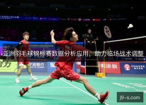 亚洲羽毛球锦标赛数据分析应用，助力临场战术调整