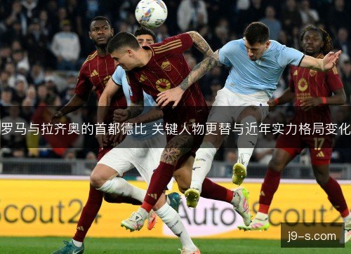 罗马与拉齐奥的首都德比 关键人物更替与近年实力格局变化